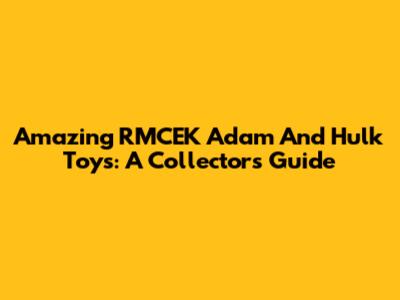 Amazing RMCEK Adam And Hulk Toys: A Collector's Guide