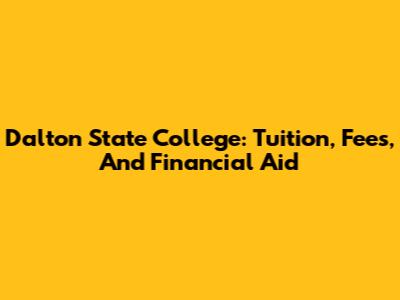 Dalton State College: Tuition, Fees, And Financial Aid
