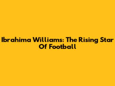 Ibrahima Williams: The Rising Star Of Football