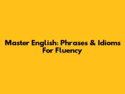 Master English: Phrases & Idioms For Fluency