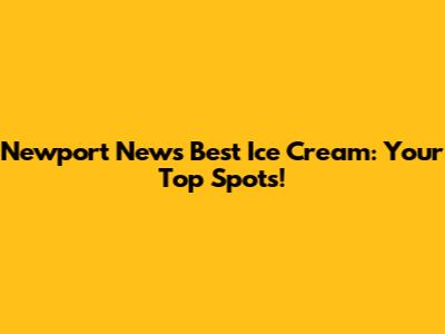 Newport News' Best Ice Cream: Your Top Spots!