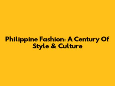 Philippine Fashion: A Century Of Style & Culture