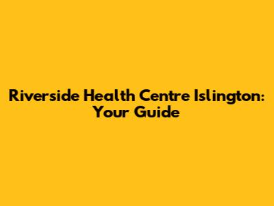 Riverside Health Centre Islington: Your Guide