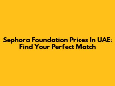 Sephora Foundation Prices In UAE: Find Your Perfect Match