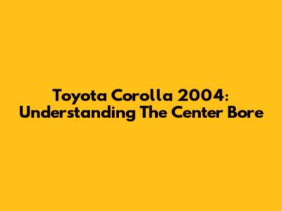 Toyota Corolla 2004: Understanding The Center Bore