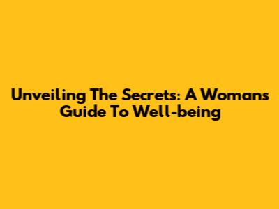 Unveiling The Secrets: A Woman's Guide To Well-being